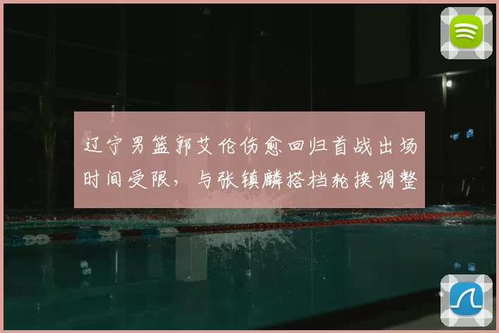 辽宁男篮郭艾伦伤愈回归首战出场时间受限，与张镇麟搭档轮换调整看点