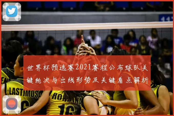 世界杯预选赛2021赛程公布球队关键轮次与出线形势及关键看点解析