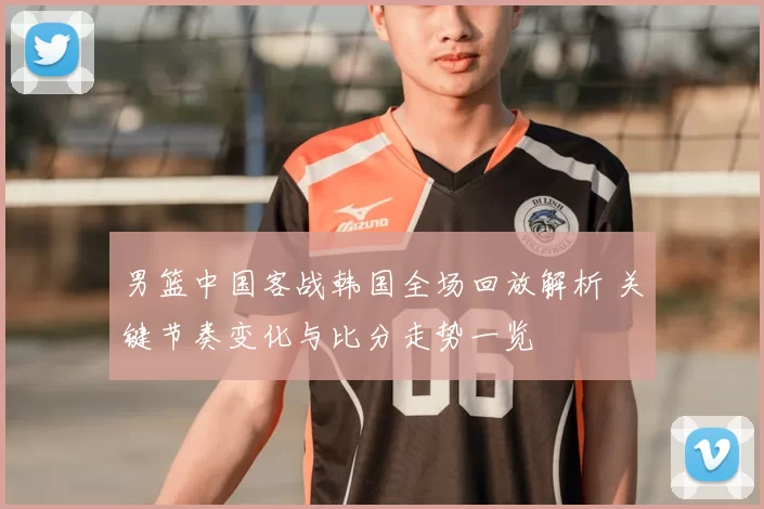男篮中国客战韩国全场回放解析 关键节奏变化与比分走势一览