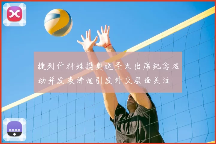 捷列什科娃携奥运圣火出席纪念活动并发表讲话引发外交层面关注