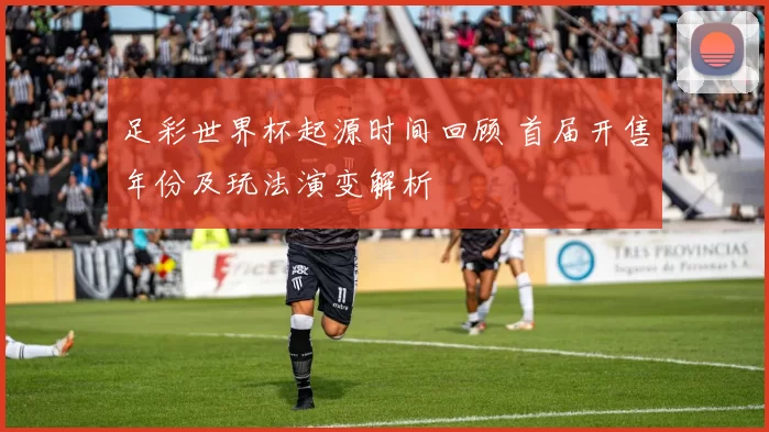 足彩世界杯起源时间回顾 首届开售年份及玩法演变解析