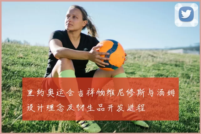 里约奥运会吉祥物维尼修斯与汤姆设计理念及衍生品开发进程