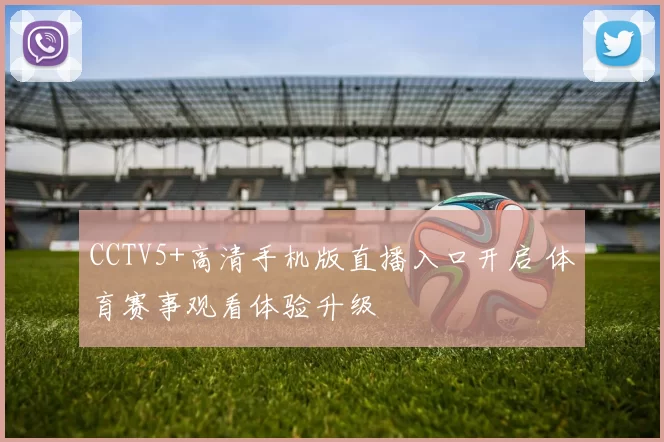 CCTV5+高清手机版直播入口开启 体育赛事观看体验升级