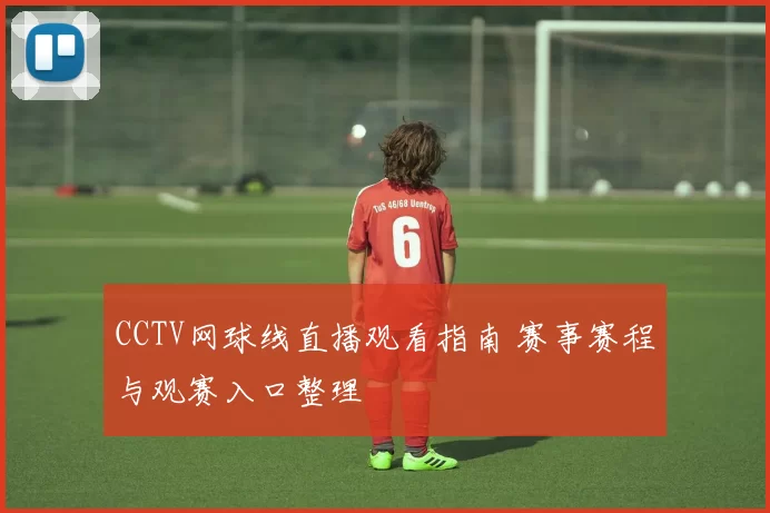 CCTV网球线直播观看指南 赛事赛程与观赛入口整理