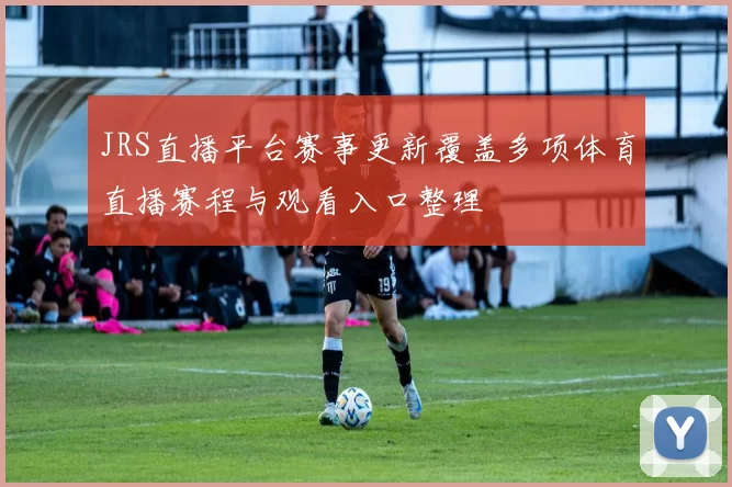JRS直播平台赛事更新覆盖多项体育直播赛程与观看入口整理