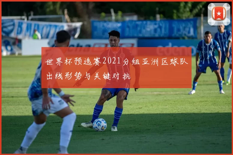世界杯预选赛2021分组亚洲区球队出线形势与关键对抗