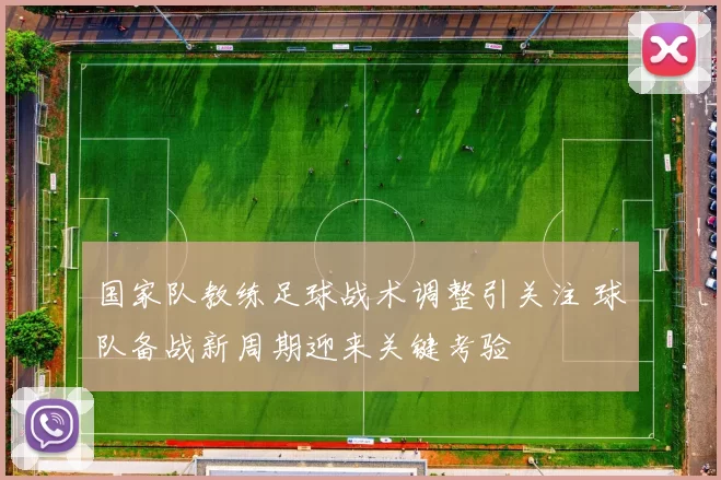 国家队教练足球战术调整引关注 球队备战新周期迎来关键考验