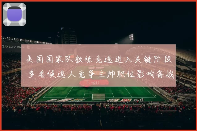 美国国家队教练竞选进入关键阶段 多名候选人竞争主帅职位影响备战规划
