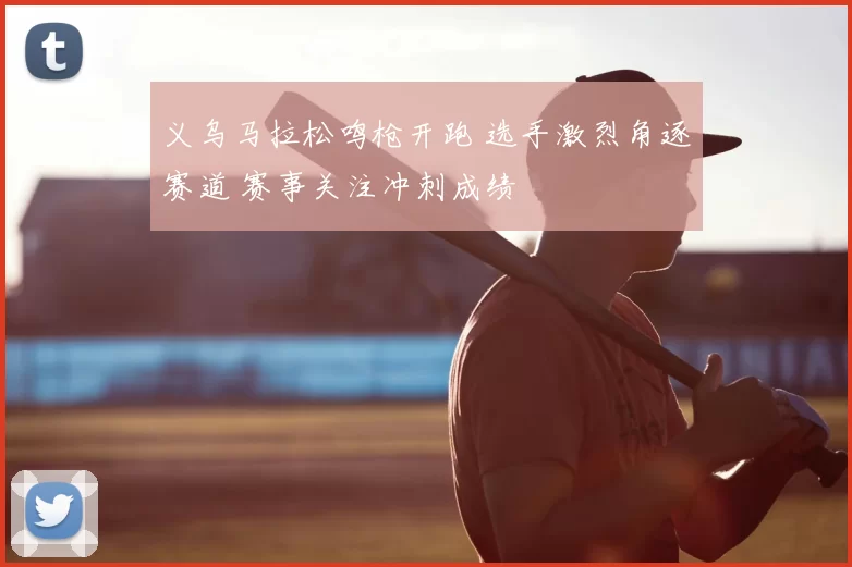 义乌马拉松鸣枪开跑 选手激烈角逐赛道 赛事关注冲刺成绩