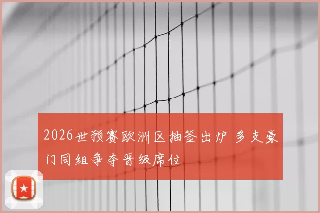 2026世预赛欧洲区抽签出炉 多支豪门同组争夺晋级席位