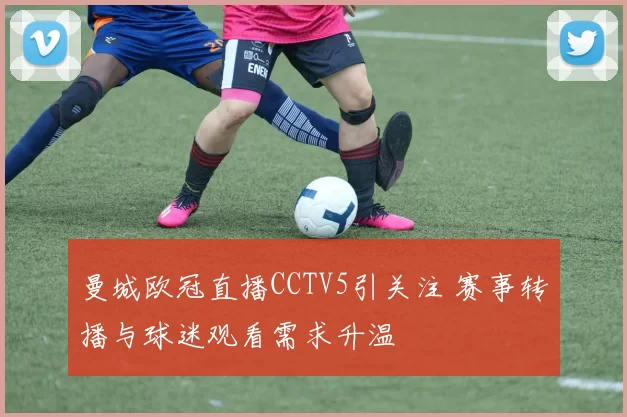 曼城欧冠直播CCTV5引关注 赛事转播与球迷观看需求升温