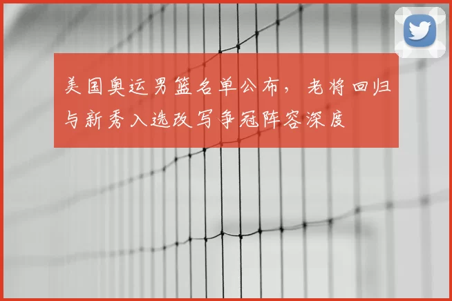 美国奥运男篮名单公布，老将回归与新秀入选改写争冠阵容深度