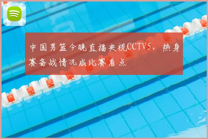 中国男篮今晚直播央视CCTV5，热身赛备战情况成比赛看点
