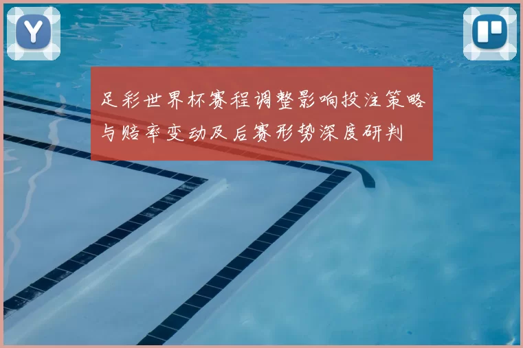 足彩世界杯赛程调整影响投注策略与赔率变动及后赛形势深度研判