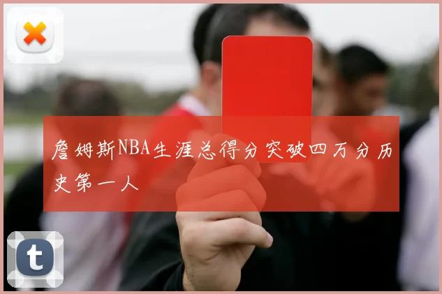 詹姆斯NBA生涯总得分突破四万分历史第一人