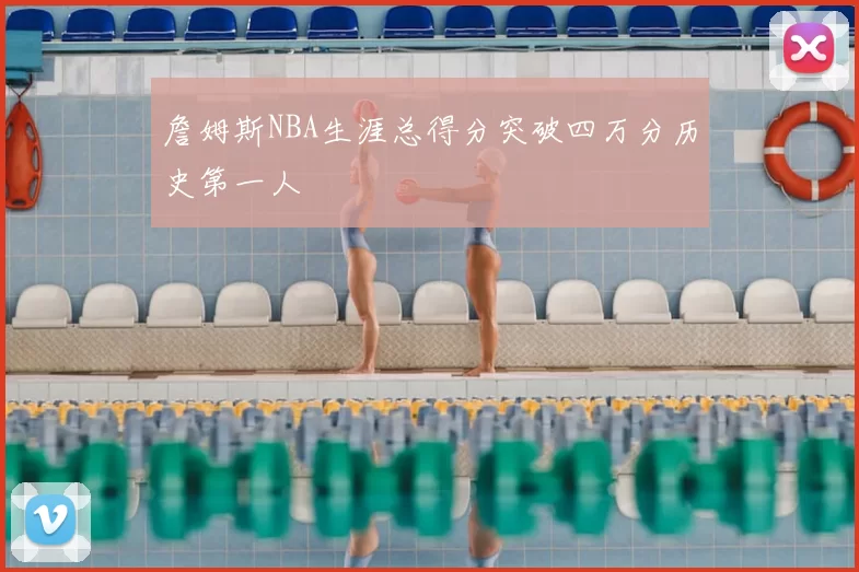 詹姆斯NBA生涯总得分突破四万分历史第一人