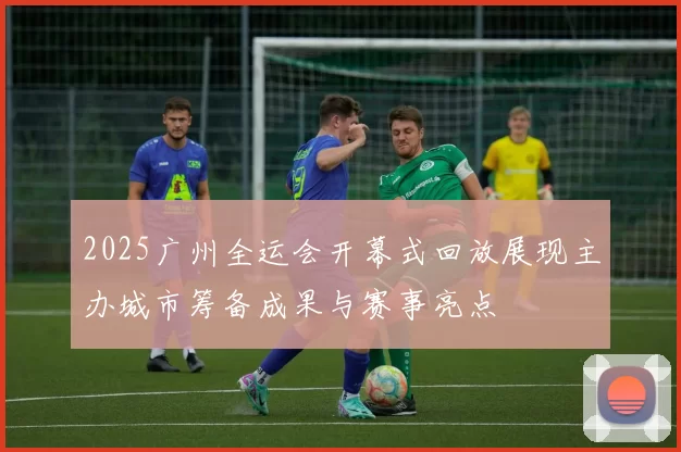 2025广州全运会开幕式回放展现主办城市筹备成果与赛事亮点