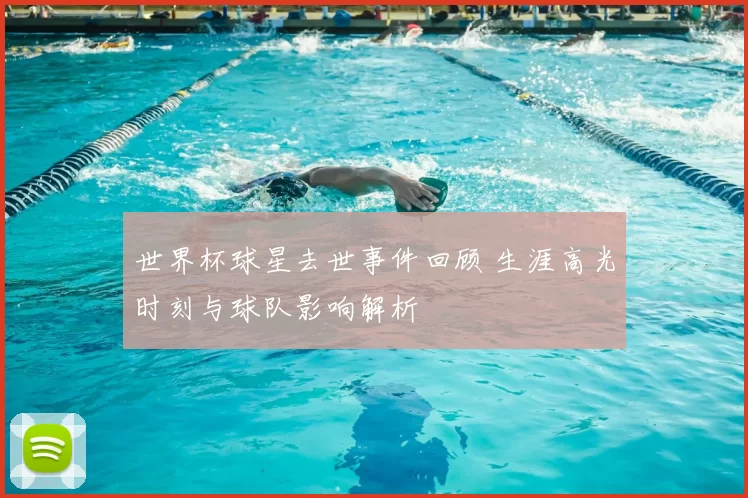 世界杯球星去世事件回顾 生涯高光时刻与球队影响解析