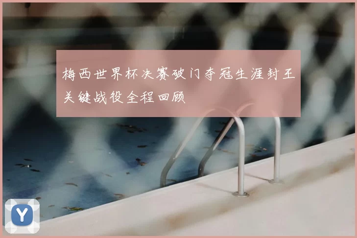 梅西世界杯决赛破门夺冠生涯封王关键战役全程回顾