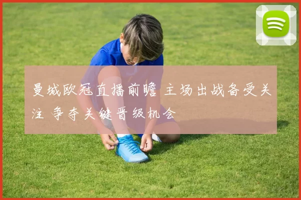 曼城欧冠直播前瞻 主场出战备受关注 争夺关键晋级机会