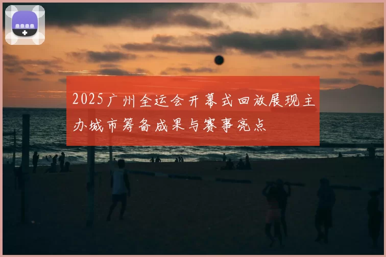 2025广州全运会开幕式回放展现主办城市筹备成果与赛事亮点