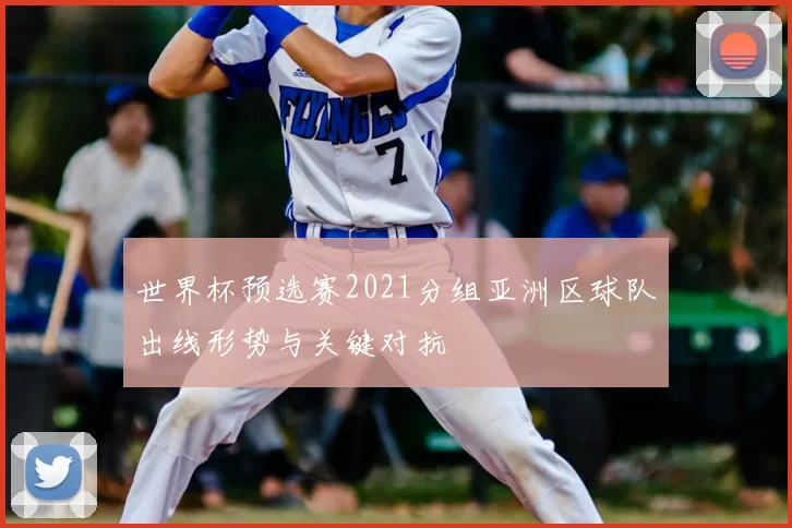 世界杯预选赛2021分组亚洲区球队出线形势与关键对抗