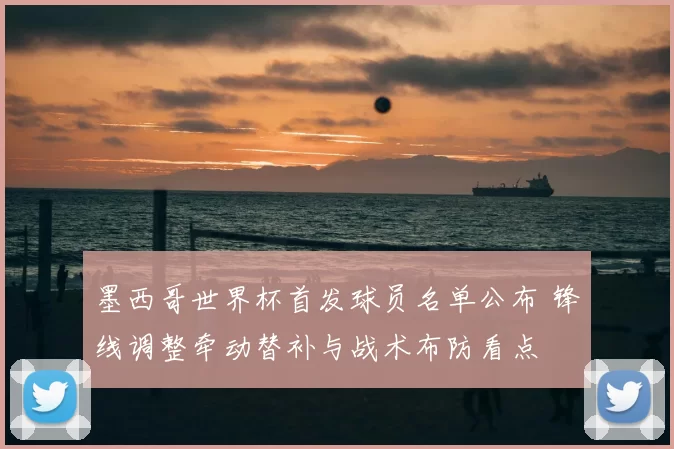 墨西哥世界杯首发球员名单公布 锋线调整牵动替补与战术布防看点