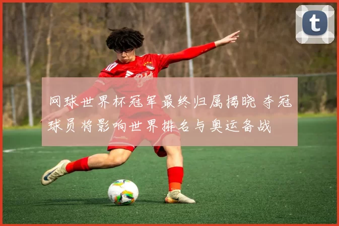 网球世界杯冠军最终归属揭晓 夺冠球员将影响世界排名与奥运备战