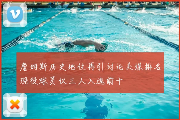 詹姆斯历史地位再引讨论美媒排名现役球员仅三人入选前十