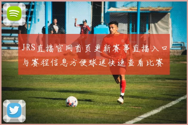 JRS直播官网首页更新赛事直播入口与赛程信息方便球迷快速查看比赛安排