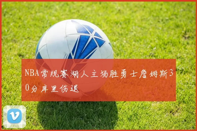 NBA常规赛湖人主场胜勇士詹姆斯30分库里伤退