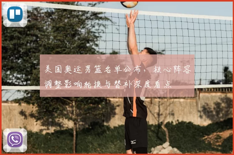 美国奥运男篮名单公布，核心阵容调整影响轮换与替补深度看点