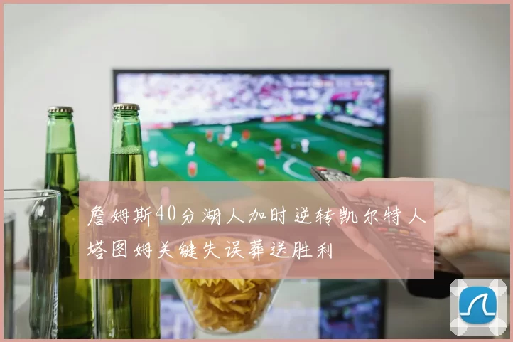 詹姆斯40分湖人加时逆转凯尔特人塔图姆关键失误葬送胜利