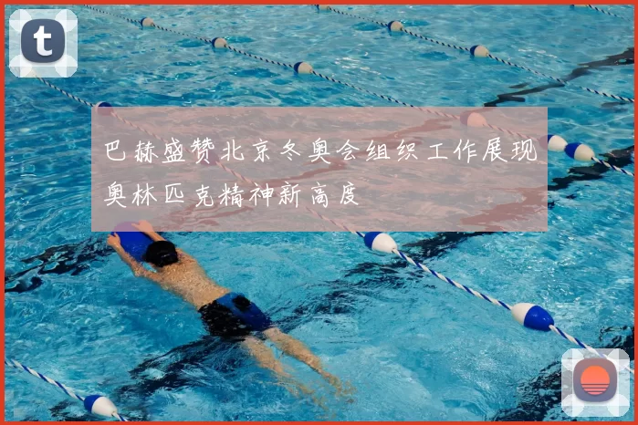 巴赫盛赞北京冬奥会组织工作展现奥林匹克精神新高度