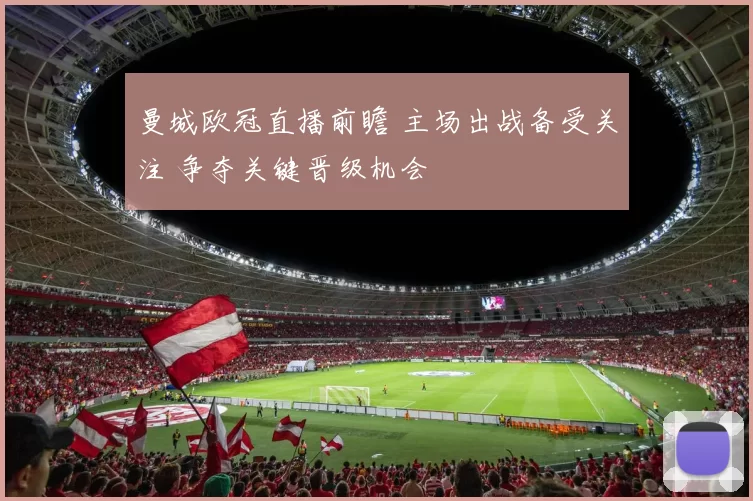 曼城欧冠直播前瞻 主场出战备受关注 争夺关键晋级机会