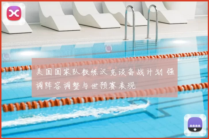 美国国家队教练汉克谈备战计划 强调阵容调整与世预赛表现