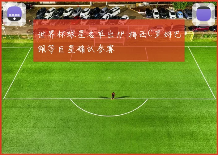 世界杯球星名单出炉 梅西C罗姆巴佩等巨星确认参赛