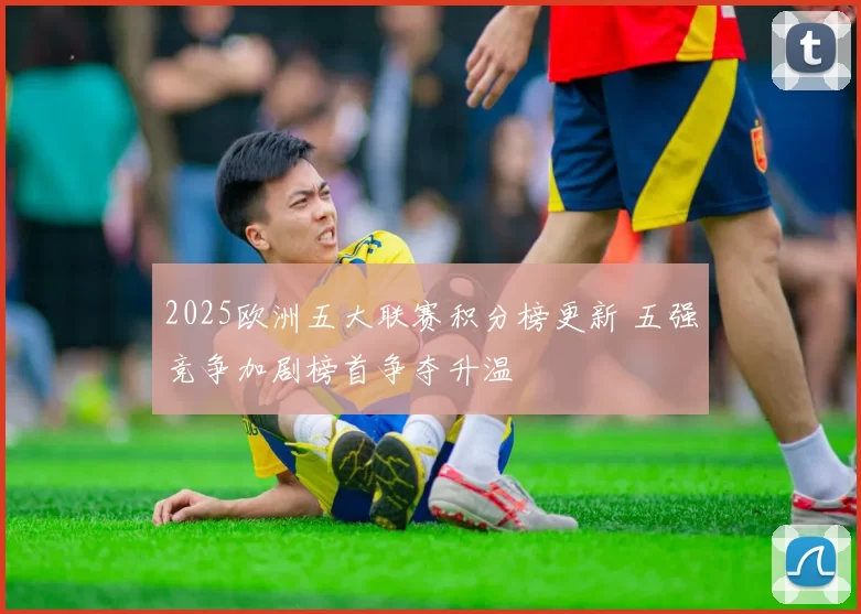 2025欧洲五大联赛积分榜更新 五强竞争加剧榜首争夺升温