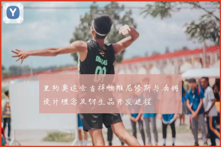 里约奥运会吉祥物维尼修斯与汤姆设计理念及衍生品开发进程