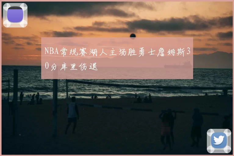 NBA常规赛湖人主场胜勇士詹姆斯30分库里伤退