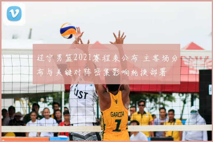 辽宁男篮2021赛程表公布 主客场分布与关键对阵密集影响轮换部署
