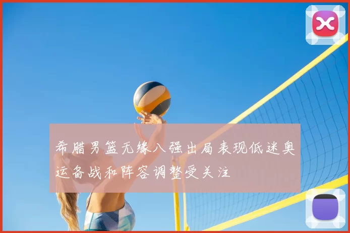 希腊男篮无缘八强出局表现低迷奥运备战和阵容调整受关注