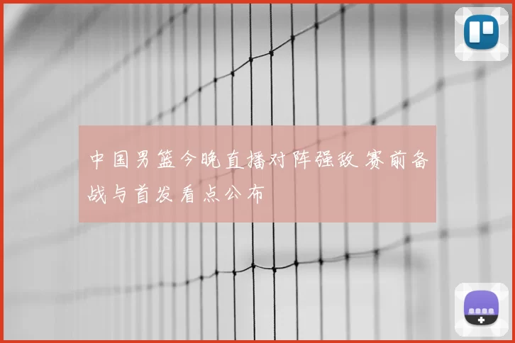 中国男篮今晚直播对阵强敌 赛前备战与首发看点公布