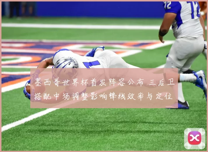 墨西哥世界杯首发阵容公布 三后卫搭配中场调整影响锋线效率与定位球威胁