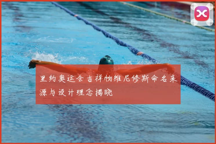 里约奥运会吉祥物维尼修斯命名来源与设计理念揭晓