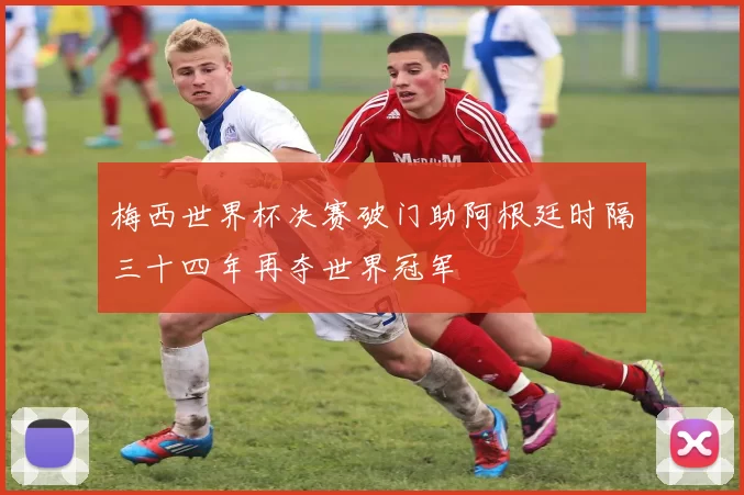 梅西世界杯决赛破门助阿根廷时隔三十四年再夺世界冠军