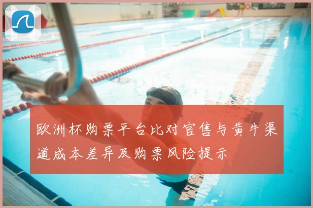 欧洲杯购票平台比对官售与黄牛渠道成本差异及购票风险提示