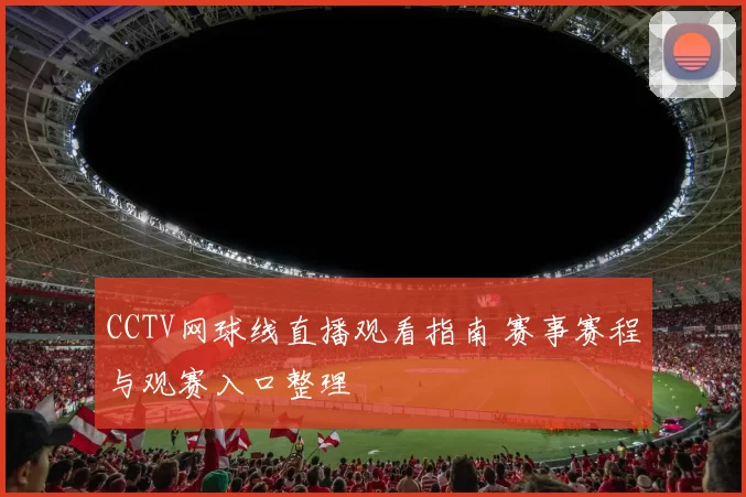 CCTV网球线直播观看指南 赛事赛程与观赛入口整理