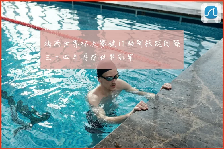 梅西世界杯决赛破门助阿根廷时隔三十四年再夺世界冠军