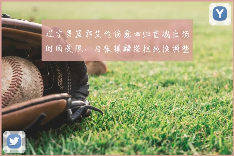 辽宁男篮郭艾伦伤愈回归首战出场时间受限，与张镇麟搭档轮换调整看点